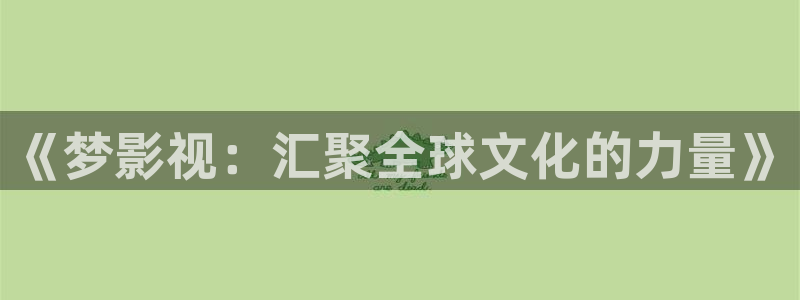 电影网麻豆影视：《梦影视：汇聚全球文化的力量》