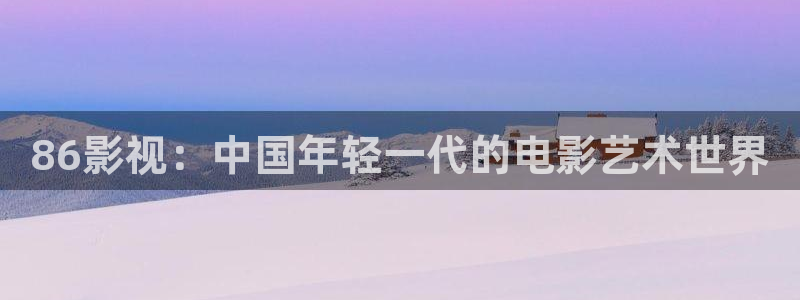 麻豆资源在线不卡观看：86影视：中国年轻一代的电影艺术世界