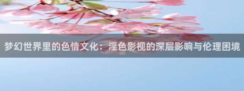 一级电影下载麻豆：梦幻世界里的色情文化：淫色影视的深层影响与伦理困境
