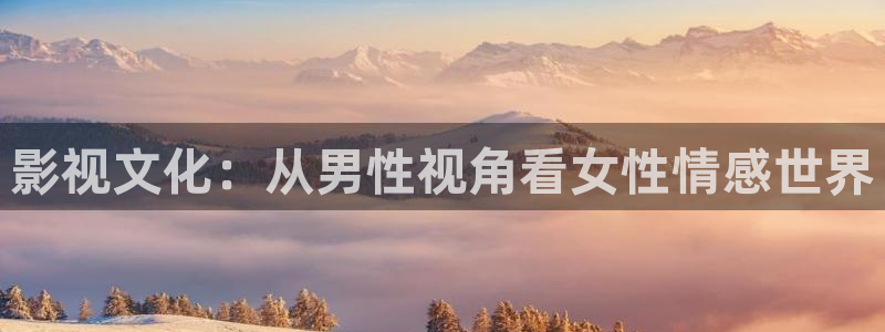 麻豆精品电影网：影视文化：从男性视角看女性情感世界